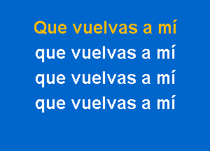 Que vuelvas a mi
que vuelvas a mi

que vuelvas a mi
que vuelvas a mi