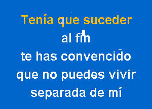 Tenia qUe suceder

al fi'h

te has convencido
que no puedes vivir
separada de mI'