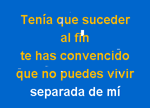 Tenia qUe suceder

al fi'h

te has convencido
due no puedes vivir
separada de mI'