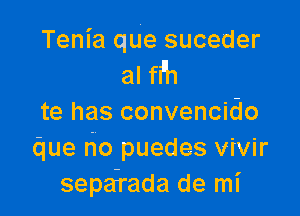 Tenia qUe suceder

al fi'h

te has convencido
due no puedes vivir
sepefrada de mI'