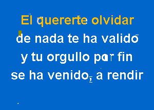 El quererte olvidar
de nada te ha valido'

y tu orgullo pmr fin
se ha venidoi a rendir