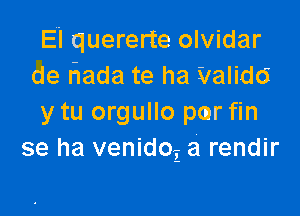 El quererte olvidar
de hada te ha Validd

y tu orgullo pmr fin
se ha venidoi a rendir