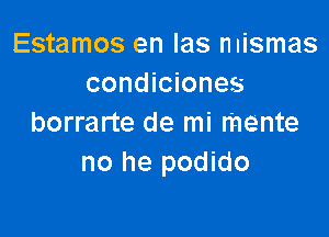 Estamos en Ias mismas
condiciones

borrarte de mi mente
no he podido