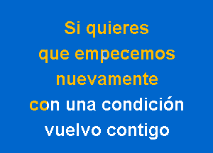 Si quieres
que empecemos

nuevamente
con una condicic'm
vuelvo contigo