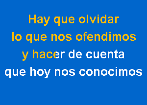 Hay que olvidar
lo que nos ofendimos

y hacer de cuenta
que hoy nos conocimos