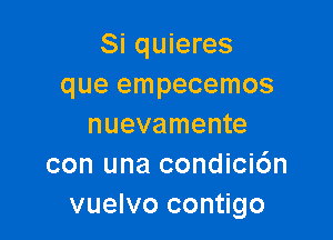 Si quieres
que empecemos

nuevamente
con una condicic'm
vuelvo contigo
