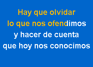 Hay que olvidar
lo que nos ofendimos

y hacer de cuenta
que hoy nos conocimos