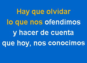 Hay que olvidar
lo que nos ofendimos

y hacer de cuenta
que hoy, nos conocimos