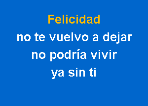 Felicidad
no te vuelvo a dejar

no podria vivir
ya sin ti