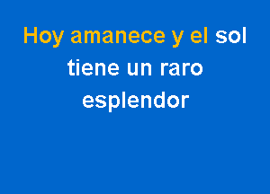 Hoy amanece y el sol
tiene un raro

esplendor