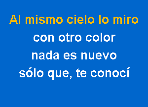 AI mismo cielo Io miro
con otro color

nada es nuevo
sdlo que, te conoci