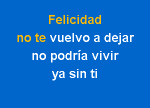 Felicidad
no te vuelvo a dejar

no podria vivir
ya sin ti