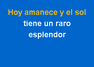 Hoy amanece y el sol
tiene un raro

esplendor