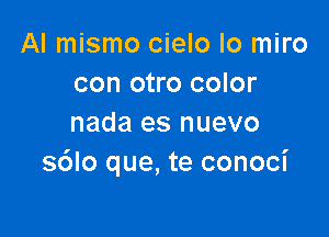 AI mismo cielo Io miro
con otro color

nada es nuevo
sdlo que, te conoci