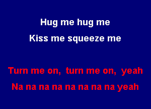 Hug me hug me

Kiss me squeeze me