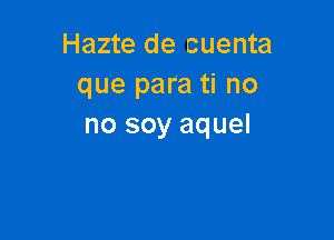 Hazte de cuenta
que para ti no

no soy aquel