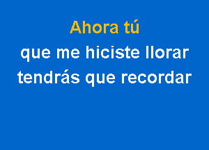 Ahora tL'I
que me hiciste llorar

tendreis que recordar