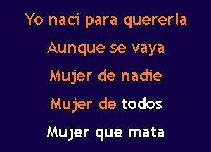 Yo naci para quererla

Aunque se vaya
Mujer de nadie

Mujer de todos

Mujer que mata