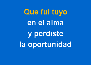 Que fui tuyo
en el alma

y perdiste
Ia oportunidad