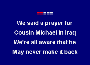 We said a prayer for

Cousin Michael in Iraq
We're all aware that he

May never make it back