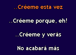 ..Cre'eme esta vez

..Cre3eme porque, eh!

..Cre'eme y verzEIs

No acabara mrius