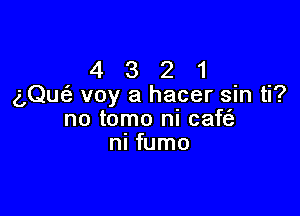 4 3 2 1
g,Qu(e voy a hacer sin ti?

no tomo ni caf
ni fumo