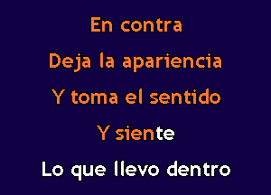 En contra
Deja la apariencia
Y toma el sentido

Y siente

Lo que llevo dentro