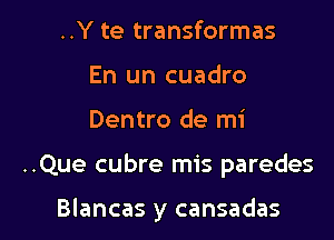 ..Y te transformas
En un cuadro

Dentro de mi

..Que cubre mis paredes

Blancas y cansadas l