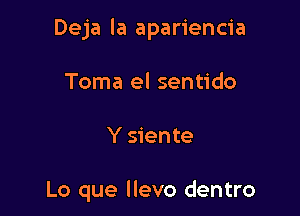 Deja la apariencia
Toma el sentido

Y siente

Lo que llevo dentro