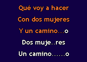 Qu voy a hacer

Con dos mujeres

Y un camino...o
Dos muje..res

Un camino ...... o