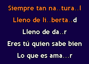 Siempre tan na..tura..l
Lleno de li..berta..d

Lleno de da..r

Eres ta quien sabe bien

Lo que es ama...r