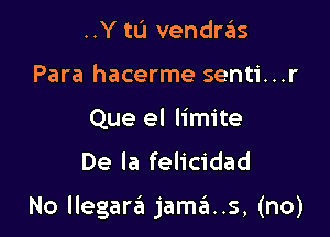 ..Y to vendras
Para hacerme senti...r
Que el limite
De la felicidad

No llegara jamas, (no)