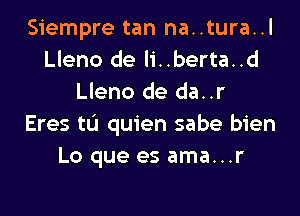 Siempre tan na..tura..l
Lleno de li..berta..d
Lleno de da..r

Eres tL'I quien sabe bien
Lo que es ama...r