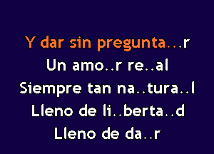 Y dar sin pregunta...r
Un amo..r re..al

Siempre tan na..tura..l
Lleno de li..berta..d
Lleno de da..r