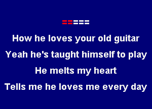 How he loves your old guitar
Yeah he's taught himself to play
He melts my heart

Tells me he loves me every day