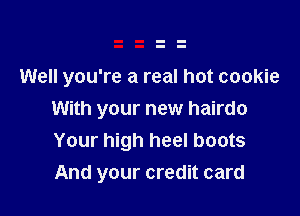 Well you're a real hot cookie

With your new hairdo
Your high heel boots
And your credit card