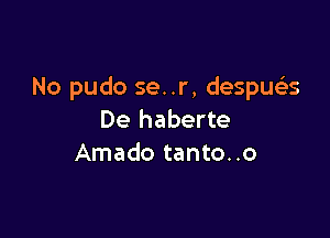 No pudo se. .r, despueEs

De haberte
Amado tanto..o