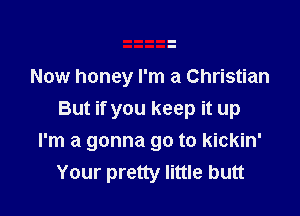 Now honey I'm a Christian
But if you keep it up

I'm a gonna go to kickin'
Your pretty little butt