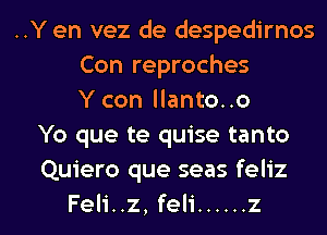 ..Y en vez de despedirnos
Con reproches
Y con llanto..o
Yo que te quise tanto
Quiero que seas feliz

Feli..z, feli ...... z I