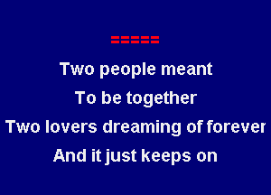 Two people meant

To be together
Two lovers dreaming of forever
And itjust keeps on