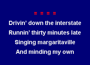 Drivin, down the interstate
Runnin, thirty minutes late
Singing margaritaville
And minding my own