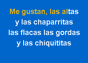 Me gustan, Ias altas
y Ias chaparritas

Ias flacas Ias gordas
y Ias chiquititas