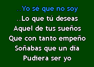 ..Yo ya. que no soy
..Lo que tu deseas
Aquel de tus suerios
Que con tanto empelao
Soriabas que un dia

Pudiera ser yo I