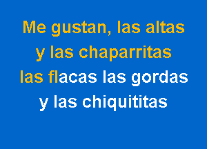 Me gustan, Ias altas
y Ias chaparritas

Ias flacas Ias gordas
y Ias chiquititas