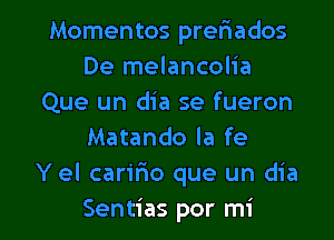 Momentos preriados
De melancolia
Que un dia se fueron
Matando la fe
Y el carifio que un dia

Sentias por mi l