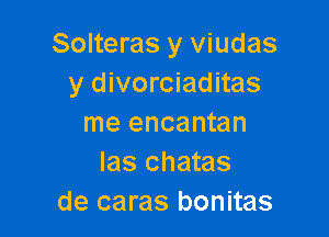 Solteras y viudas
y divorciaditas

me encantan
Ias chatas
de caras bonitas