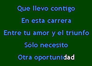 Que llevo contigo

En esta carrera
Entre tu amor y el triunfo
Sblo necesito

Otra oportunidad