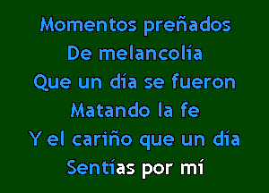 Momentos preriados
De melancolia
Que un dia se fueron
Matando la fe
Y el carifio que un dia

Sentias por mi l