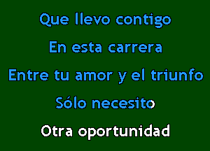 Que llevo contigo

En esta carrera
Entre tu amor y el triunfo
Sblo necesito

Otra oportunidad