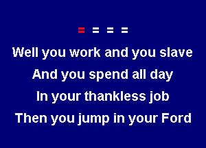 Well you work and you slave

And you spend all day
In your thankless job

Then you jump in your Ford